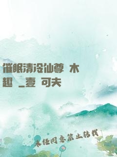 催眠清冷仙尊騎木驢筆趣閣