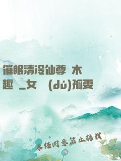 催眠清冷仙尊騎木驢筆趣閣