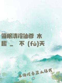 催眠清冷仙尊騎木驢筆趣閣