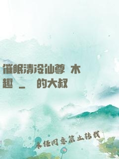 催眠清冷仙尊騎木驢筆趣閣