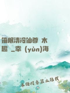 催眠清冷仙尊騎木驢筆趣閣