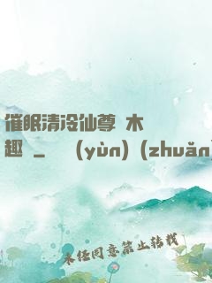催眠清冷仙尊騎木驢筆趣閣