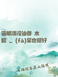 催眠清冷仙尊騎木驢筆趣閣
