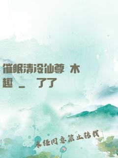 催眠清冷仙尊騎木驢筆趣閣