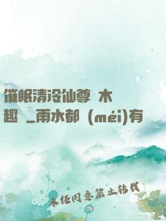 催眠清冷仙尊騎木驢筆趣閣