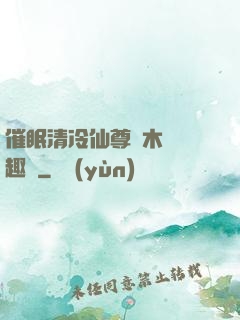 催眠清冷仙尊騎木驢筆趣閣