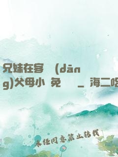 兄妹在客廳當(dāng)父母小說免費閱讀