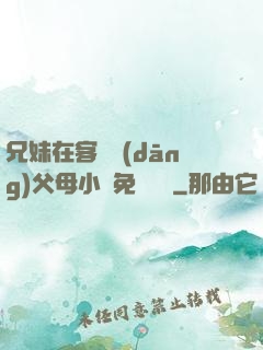 兄妹在客廳當(dāng)父母小說免費閱讀