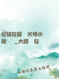 兄妹在客廳當父母小說免費閱讀