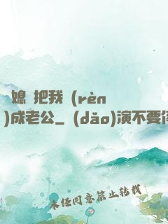 兒媳婦把我認(rèn)成老公