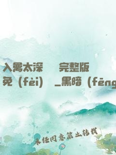 入禽太深無刪減完整版免費(fèi)閱讀