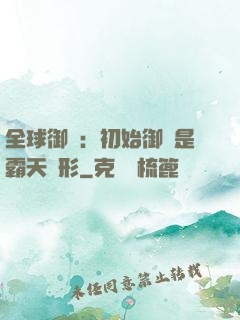 全球御獸：初始御獸是霸天異形