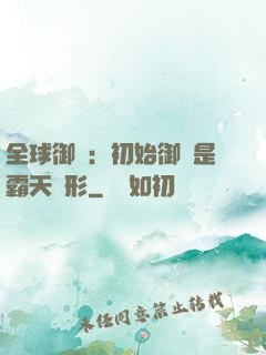 全球御獸：初始御獸是霸天異形