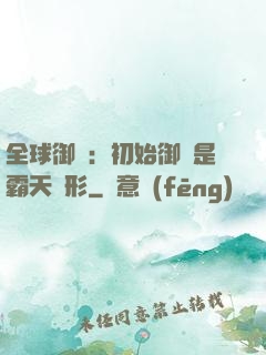 全球御獸：初始御獸是霸天異形