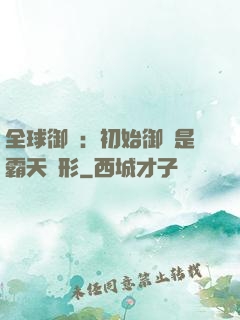 全球御獸：初始御獸是霸天異形