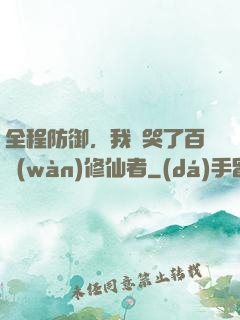 全程防御，我氣哭了百萬(wàn)修仙者