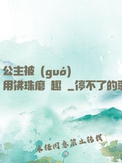 公主被國(guó)師用佛珠磨筆趣閣