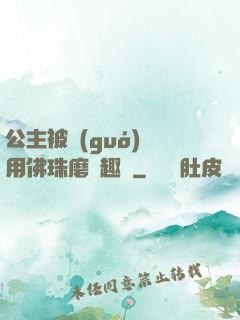 公主被國(guó)師用佛珠磨筆趣閣