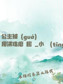 公主被國(guó)師用佛珠磨筆趣閣
