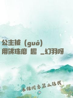 公主被國(guó)師用佛珠磨筆趣閣