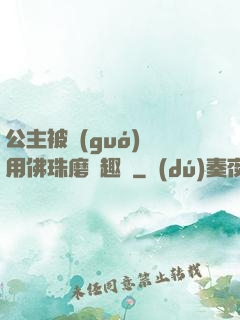 公主被國(guó)師用佛珠磨筆趣閣