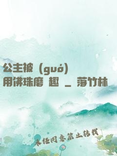 公主被國(guó)師用佛珠磨筆趣閣