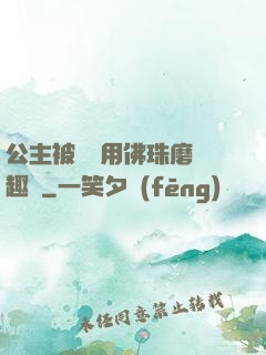 公主被國師用佛珠磨筆趣閣