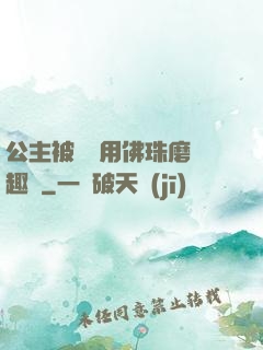 公主被國師用佛珠磨筆趣閣