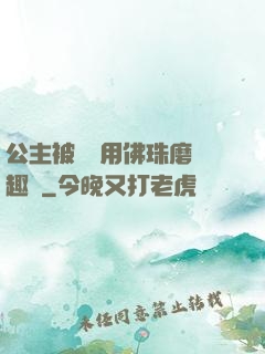 公主被國師用佛珠磨筆趣閣