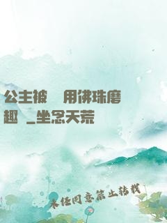 公主被國師用佛珠磨筆趣閣