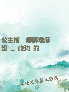 公主被國師用佛珠磨筆趣閣