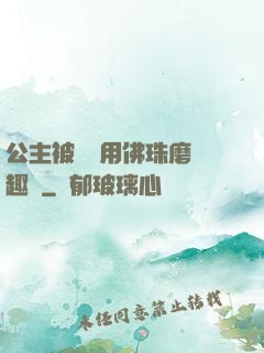公主被國師用佛珠磨筆趣閣