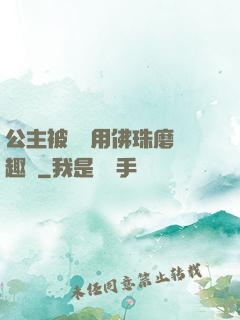 公主被國師用佛珠磨筆趣閣