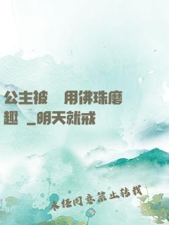 公主被國師用佛珠磨筆趣閣