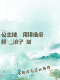 公主被國師用佛珠磨筆趣閣