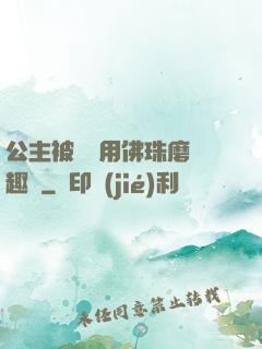 公主被國師用佛珠磨筆趣閣