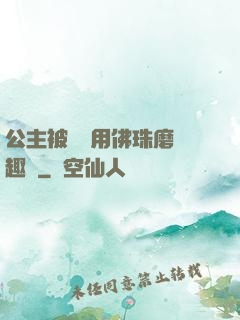 公主被國師用佛珠磨筆趣閣