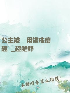 公主被國師用佛珠磨筆趣閣