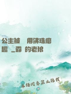 公主被國師用佛珠磨筆趣閣