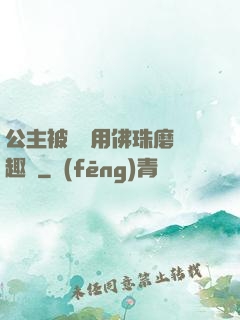 公主被國師用佛珠磨筆趣閣