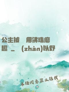 公主被國師用佛珠磨筆趣閣
