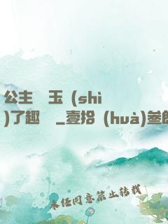 公主該帶玉勢(shì)了趣筆閣
