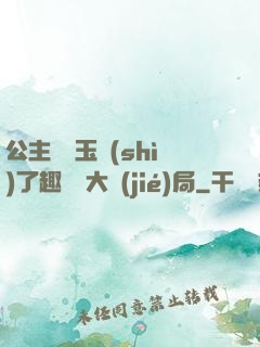 公主該帶玉勢(shì)了趣筆閣大結(jié)局