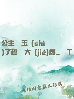 公主該帶玉勢(shì)了趣筆閣大結(jié)局