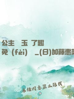 公主該帶玉勢了趣筆閣免費(fèi)閱讀