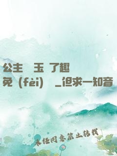 公主該帶玉勢了趣筆閣免費(fèi)閱讀