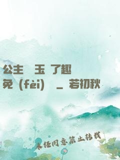 公主該帶玉勢了趣筆閣免費(fèi)閱讀
