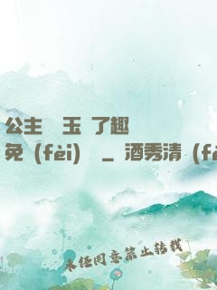 公主該帶玉勢了趣筆閣免費(fèi)閱讀