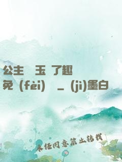 公主該帶玉勢了趣筆閣免費(fèi)閱讀