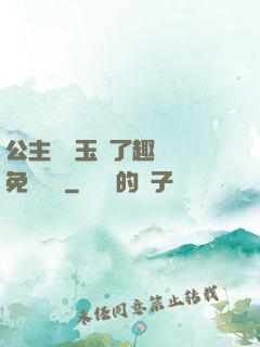 公主該帶玉勢了趣筆閣免費閱讀